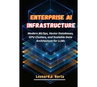 ENTERPRISE AI INFRASTRUCTURE: Modern MLOps, Vector Databases, GPU Clusters, and Scalable Data Architecture for LLMs