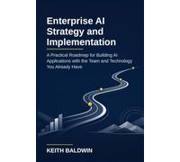 Enterprise AI Strategy and Implementation: A Practical Roadmap for Building AI Applications with the Team and Technology You Already Have