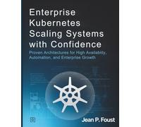Enterprise Kubernetes Scaling Systems with Confidence: Proven Architectures for High Availability, Automation, and Enterprise Growth
