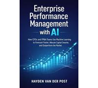 Enterprise Performance Management with AI: How CFOs and FP&A Teams Use Machine Learning to Forecast Faster, Allocate Capital Smarter, and Outperform the Market