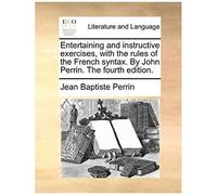 Entertaining And Instructive Exercises, With The Rules Of The French Syntax. By John Perrin. The Fourth Edition.