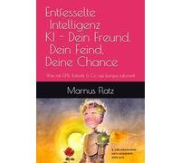 Entfesselte Intelligenz KI - Dein Freund, Dein Feind, Deine Chance: Was mit GPTs, Robotik & Co. auf Europa zukommt