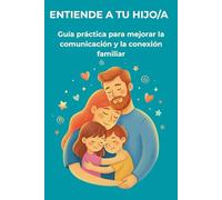 ENTIENDE A TU HIJO/A: Guía práctica para mejorar la comunicación y la conexión familiar