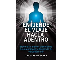 Entiende el viaje hacia adentro: Explora tu mente, transforma tus emociones y despierta tu verdadero ser