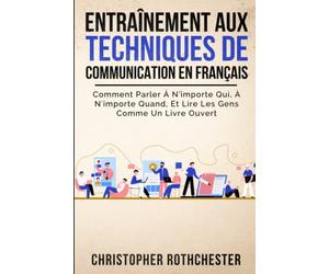 Entraînement Aux Techniques De Communication en français/ Communication skills training in French: Comment Parler À N'importe Qui, À N'importe Quand, Et Lire Les Gens Comme Un Livre Ouvert