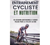 ENTRAINEMENT CYCLISTE Et NUTRITION: 60 SESSIONS QUOTIDIENNES ET MENUS PALEOS POUR Le CYCLISTE ULTIME