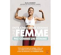 Entraînez-vous comme une femme - Pas comme un homme: Votre physiologie est unique, faites-en une alliée pour plus de performances, moins de blessures, une meilleure santé