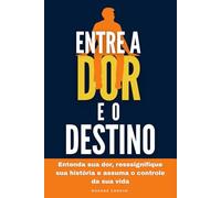 Entre a Dor e o Destino: Entenda sua dor, resssignifique sua história e assuma o controle da sua vida