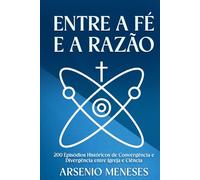 ENTRE A FÉ E A RAZÃO: 200 Episódios Históricos de Convergência e Divergência entre Igreja e Ciência