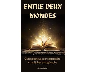 ENTRE DEUX MONDES: Guide pratique pour comprendre et maîtriser la magie noire : Exploration des rituels occultes, démonologie, grimoires, et énergies ... la divination, et les pratiques ésotériques