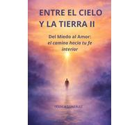 ENTRE EL CIELO Y LA TIERRA II: Del miedo al amor: el camino hacia tu fe interior.