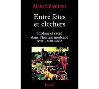 Entre fêtes et clochers Profane et sacré dans l'Europe moderne (XVIIe-XVIIIe siècle) - Alain Cabantous - Fayard - broché - Etude
