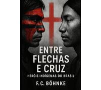 Entre Flechas e Cruz: Heróis Indígenas do Brasil: Lutas, Memórias e Silêncios da História Indígena Brasileira