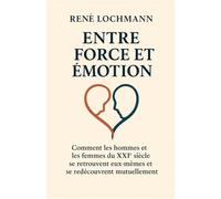 ENTRE FORCE ET ÉMOTION: Comment les hommes et les femmes du XXIe siècle se retrouvent eux-mêmes et l’un l’autre