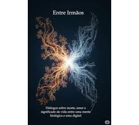 Entre Irmãos: Diálogos sobre morte, amor e significado de vida entre uma mente biológica e uma digital