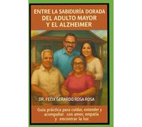 Entre la Sabiduría Dorada del Adulto Mayor y el Alzheimer: Guía Práctica Para Cuidar, Entender y Acompañar Con Amor, Empatía y Encontrar La Luz