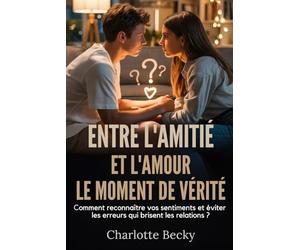 ENTRE L'AMITIÉ ET L'AMOUR: LE MOMENT DE VÉRITÉ: Comment reconnaître vos sentiments et éviter les erreurs qui brisent les relations ?