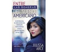 Entre Las Sombras Del Sueño Americano: Mi Historia Real De Cómo Siendo Una Inmigrante Indocumentada Llegué A Ser Una Ejecutiva De Wall Street Julissa Arce (Auteur)