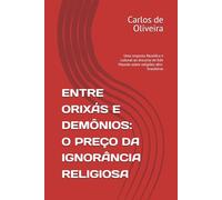 ENTRE ORIXÁS E DEMÔNIOS: O PREÇO DA IGNORÂNCIA RELIGIOSA: Uma resposta filosófica e cultural ao discurso de Edir Macedo sobre religiões afro-brasileiras