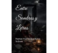 Entre Sombras y Letras: Poemas Y Cartas Que Nunca Te Envié
