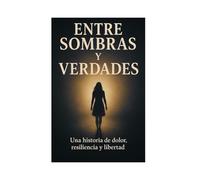 ENTRE SOMBRAS Y VERDADES: Una historia de dolor resiliencia y libertad