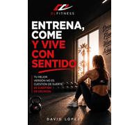 ENTRENA, COME Y VIVE CON SENTIDO: La guía completa para perder grasa, ganar músculo, entrenar sin miedo y construir hábitos que duren.