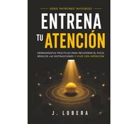 Entrena tu atención: Cómo entrenar tu atención en un mundo lleno de interrupciones