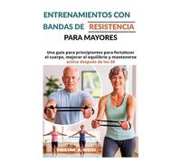 ENTRENAMIENTOS CON BANDAS DE RESISTENCIA PARA MAYORES: Una guía para principiantes para fortalecer el cuerpo, mejorar el equilibrio y mantenerse activo después de los 50