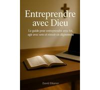 Entreprendre avec Dieu: Le guide pour entreprendre avec foi, agir avec sens et réussir en alignement