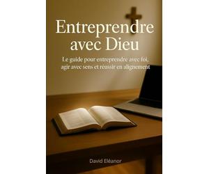 Entreprendre avec Dieu: Le guide pour entreprendre avec foi, agir avec sens et réussir en alignement