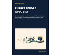 Entreprendre avec l’IA: Le guide pratique pour créer son activité, construire une offre rentable et trouver ses premiers clients - sans savoir coder