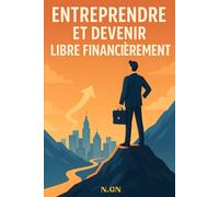 Entreprendre et devenir libre financièrement: le guide pratique pour construire une liberté durable