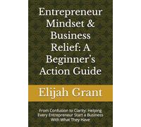 Entrepreneur Mindset & Business Relief: A Beginner’s Action Guide: From Confusion to Clarity: Helping Every Entrepreneur Start a Business With What They Have