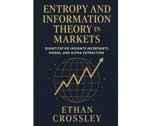Entropy and Information Theory in Markets: Quantitative Insights into Uncertainty, Signal, and Alpha Extraction.: A Practical Guide for Building Robust Trading Systems Using Information Measures.