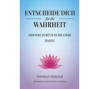Entscheide Dich für die Wahrheit - der Weg zurück in die Liebe: Inspiriert vom Kurs in Wundern - Band 1