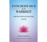 Entscheide Dich für die Wahrheit - der Weg zurück in die Liebe: Inspiriert vom Kurs in Wundern - Band 2