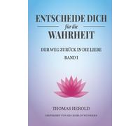 Entscheide Dich für die Wahrheit - der Weg zurück in die Liebe: Inspiriert von Ein Kurs in Wundern - Band 1