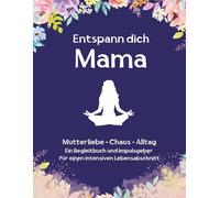 Entspann dich Mama: Ein Begleitbuch und Impulsgeber für einen intensiven Lebensabschnitt