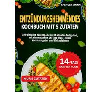 Entzündungshemmendes Kochbuch mit 5 Zutaten: 100 einfache Rezepte, die in 30 Minuten fertig sind, mit einem sanften 14-Tage-Plan, einem Vorratsratgeber und Einkaufslisten