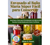 Envasado al Baño María Súper Fácil para Conservar: Guía Paso a Paso para Principiantes con Más de 150 Recetas Comprobadas para Ganar Confianza