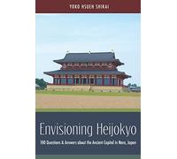 Envisioning Heijokyo: 100 Questions & Answers about the Ancient Capital in Nara, Japan
