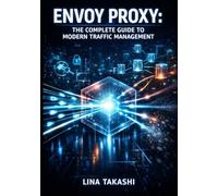 ENVOY PROXY: THE COMPLETE GUIDE TO MODERN TRAFFIC MANAGEMENT: HTTP/2, GRPC, OBSERVABILITY, DYNAMIC CONFIGURATION, AND EDGE/SERVICE MESH DEPLOYMENT