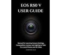 EOS R50 V USER GUIDE: Manual for Learning Camera Settings, Composition, Lenses, and Lighting to Take Pro-Level Photos and 4K Video