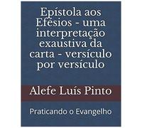 EpãStola Aos Efã©Sios - Uma Interpretaã§Ã£O Exaustiva Da Carta - VersãCulo Por VersãCulo: Praticando O Evangelho