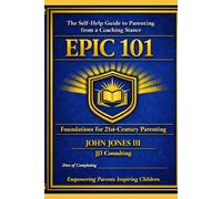 EPIC 101: Empowering Parents Inspiring Children: The Self-Help Guide to Parenting from a Coaching Stance
