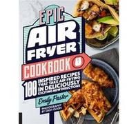 Epic Air Fryer Cookbook: 100 Inspired Recipes That Take Air-frying in Deliciously Exciting New Directions