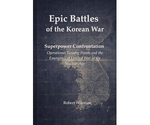 Epic Battles of the Korean War: Superpower Confrontation Operational Turning Points and the Emergence of Limited War in the Nuclear Age