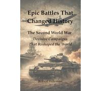 Epic Battles That Changed History: The Second World War Decisive Campaigns That Reshaped the World