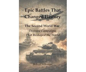 Epic Battles That Changed History: The Second World War Decisive Campaigns That Reshaped the World