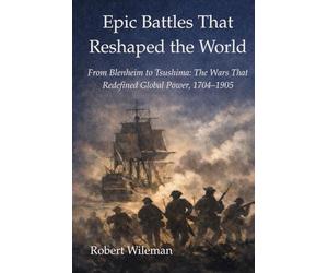 Epic Battles That Reshaped The World: From Blenheim to Tsushima: The Wars That Redefined Global Power, 1704-1905